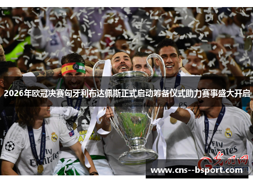 2026年欧冠决赛匈牙利布达佩斯正式启动筹备仪式助力赛事盛大开启