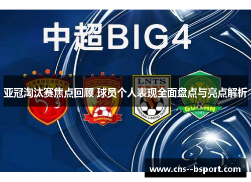 亚冠淘汰赛焦点回顾 球员个人表现全面盘点与亮点解析 亚冠淘汰赛焦点回顾 球员个人表现全面盘点与亮点解析