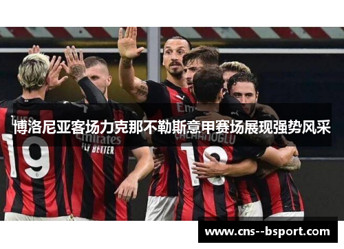 博洛尼亚客场力克那不勒斯意甲赛场展现强势风采