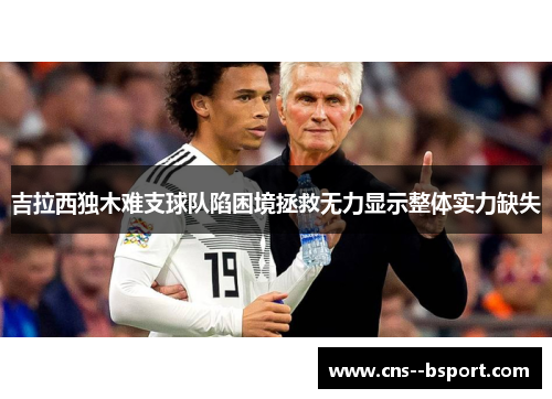 吉拉西独木难支球队陷困境拯救无力显示整体实力缺失