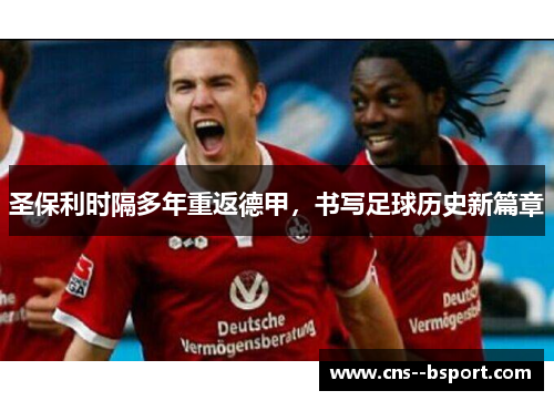 圣保利时隔多年重返德甲,书写足球历史新篇章 圣保利时隔多年重返德甲,书写足球历史新篇章