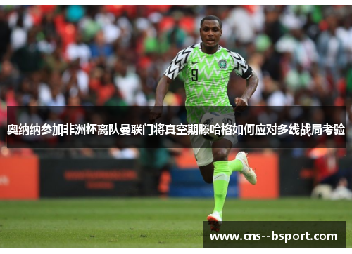奥纳纳参加非洲杯离队曼联门将真空期滕哈格如何应对多线战局考验 奥纳纳参加非洲杯离队曼联门将真空期滕哈格如何应对多线战局考验