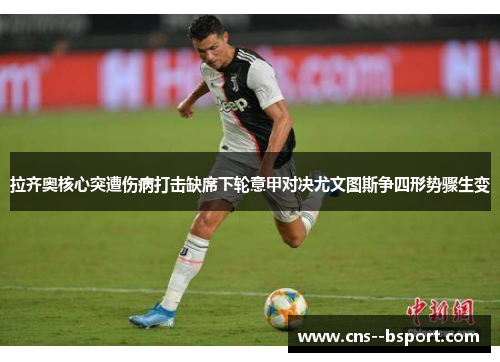 拉齐奥核心突遭伤病打击缺席下轮意甲对决尤文图斯争四形势骤生变 拉齐奥核心突遭伤病打击缺席下轮意甲对决尤文图斯争四形势骤生变