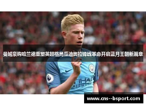 曼城豪购哈兰德重塑英超格局瓜迪奥拉锋线革命开启蓝月王朝新篇章 曼城豪购哈兰德重塑英超格局瓜迪奥拉锋线革命开启蓝月王朝新篇章