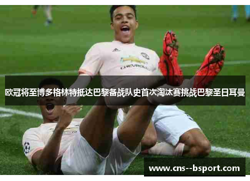欧冠将至博多格林特抵达巴黎备战队史首次淘汰赛挑战巴黎圣日耳曼