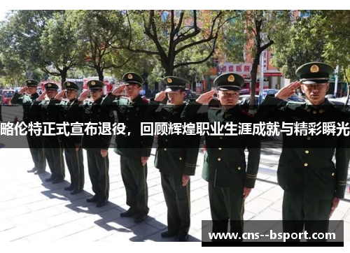 略伦特正式宣布退役,回顾辉煌职业生涯成就与精彩瞬光 略伦特正式宣布退役,回顾辉煌职业生涯成就与精彩瞬光