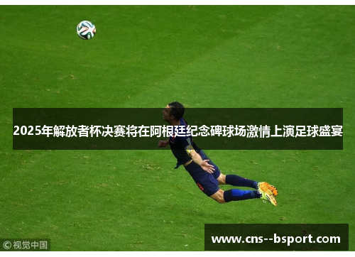 2025年解放者杯决赛将在阿根廷纪念碑球场激情上演足球盛宴