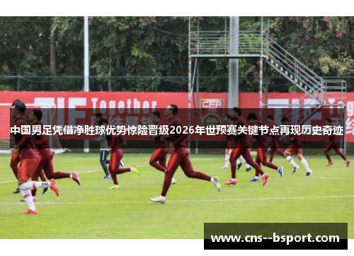 中国男足凭借净胜球优势惊险晋级2026年世预赛关键节点再现历史奇迹 中国男足凭借净胜球优势惊险晋级2026年世预赛关键节点再现历史奇迹