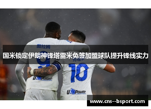 国米锁定伊朗神锋塔雷米免签加盟球队提升锋线实力