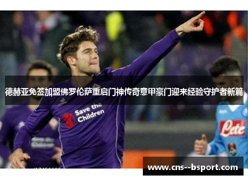 德赫亚免签加盟佛罗伦萨重启门神传奇意甲豪门迎来经验守护者新篇