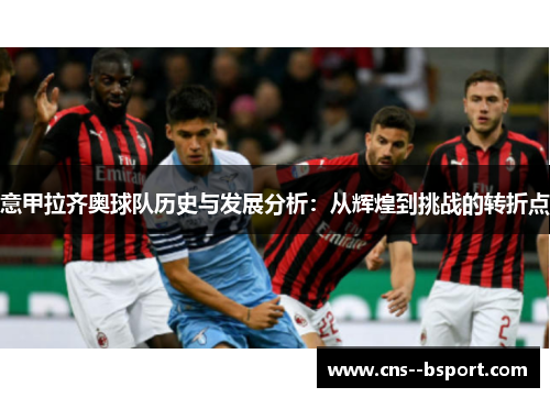 意甲拉齐奥球队历史与发展分析：从辉煌到挑战的转折点