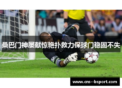 桑巴门神屡献惊艳扑救力保球门稳固不失