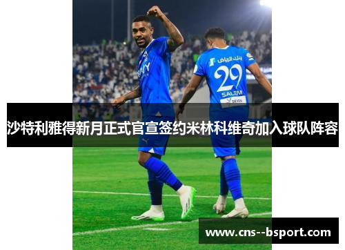 沙特利雅得新月正式官宣签约米林科维奇加入球队阵容