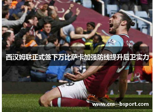 西汉姆联正式签下万比萨卡加强防线提升后卫实力