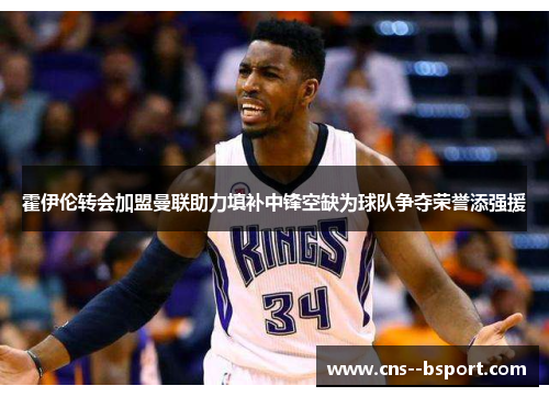 霍伊伦转会加盟曼联助力填补中锋空缺为球队争夺荣誉添强援