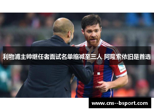 利物浦主帅继任者面试名单缩减至三人 阿隆索依旧是首选