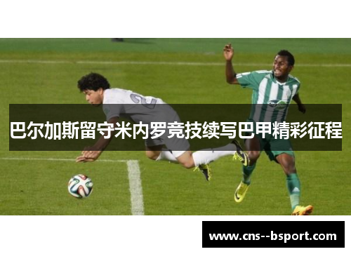 巴尔加斯留守米内罗竞技续写巴甲精彩征程 巴尔加斯留守米内罗竞技续写巴甲精彩征程