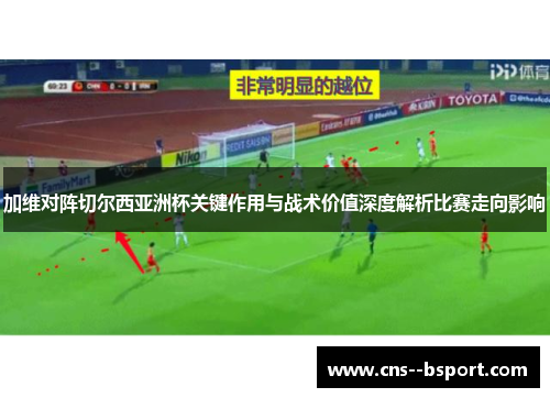 加维对阵切尔西亚洲杯关键作用与战术价值深度解析比赛走向影响