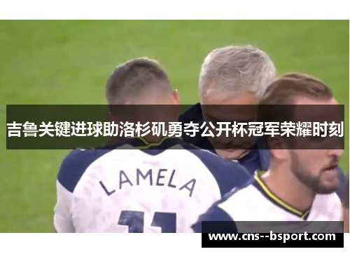 吉鲁关键进球助洛杉矶勇夺公开杯冠军荣耀时刻