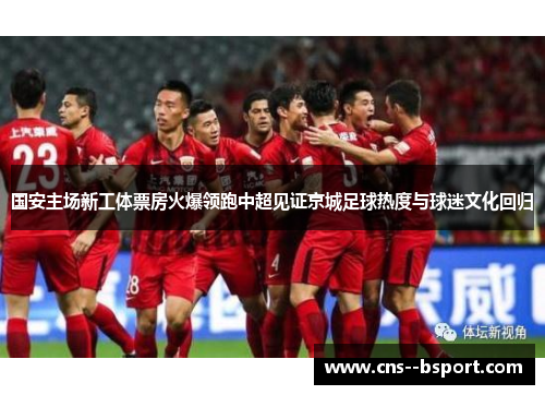 国安主场新工体票房火爆领跑中超见证京城足球热度与球迷文化回归