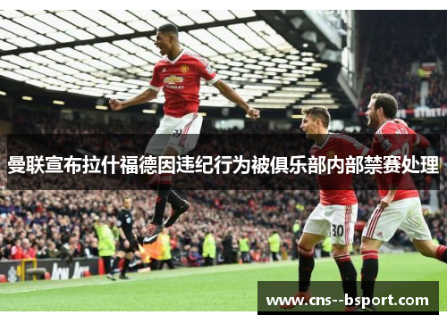 曼联宣布拉什福德因违纪行为被俱乐部内部禁赛处理 曼联宣布拉什福德因违纪行为被俱乐部内部禁赛处理