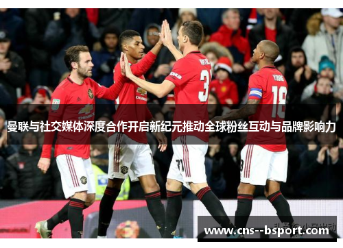 曼联与社交媒体深度合作开启新纪元推动全球粉丝互动与品牌影响力