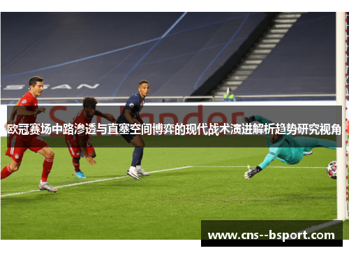 欧冠赛场中路渗透与直塞空间博弈的现代战术演进解析趋势研究视角
