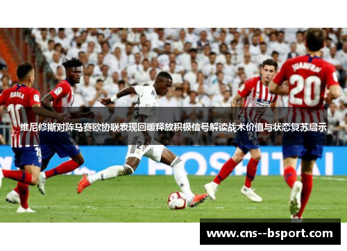 维尼修斯对阵马赛欧协联表现回暖释放积极信号解读战术价值与状态复苏启示