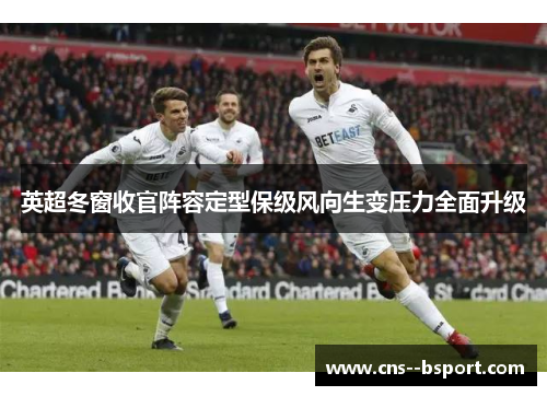 英超冬窗收官阵容定型保级风向生变压力全面升级