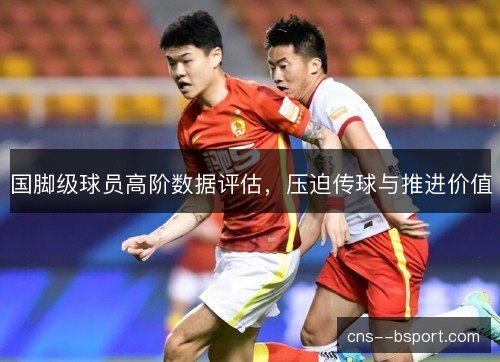国脚级球员高阶数据评估，压迫传球与推进价值
