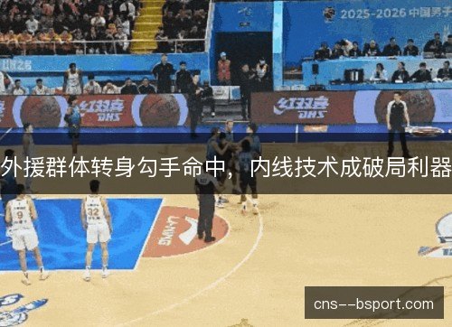 外援群体转身勾手命中,内线技术成破局利器 外援群体转身勾手命中,内线技术成破局利器