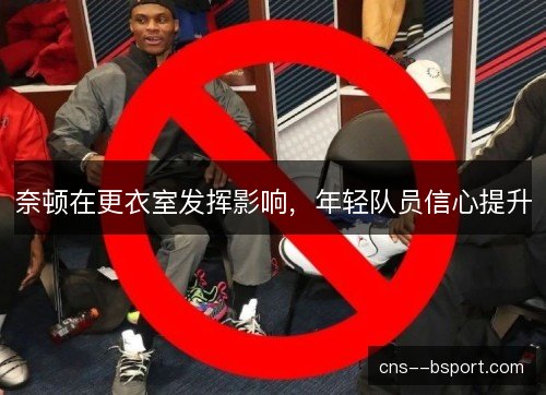 奈顿在更衣室发挥影响，年轻队员信心提升